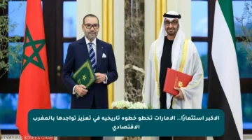 الأكبر استثمارًا.. الإمارات تخطو خطوة تاريخية في تعزيز تواجدها بالمغرب الاقتصادي